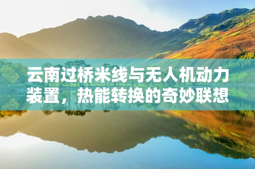 云南过桥米线与无人机动力装置，热能转换的奇妙联想