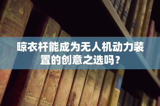 晾衣杆能成为无人机动力装置的创意之选吗？