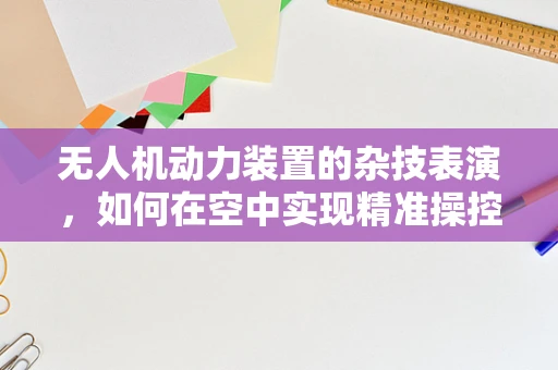 无人机动力装置的杂技表演，如何在空中实现精准操控？