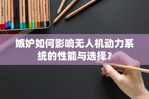 嫉妒如何影响无人机动力系统的性能与选择？