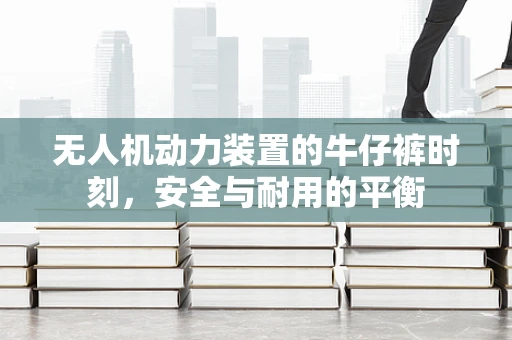 无人机动力装置的牛仔裤时刻，安全与耐用的平衡
