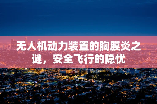 无人机动力装置的胸膜炎之谜，安全飞行的隐忧