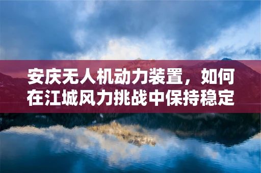 安庆无人机动力装置，如何在江城风力挑战中保持稳定飞行？