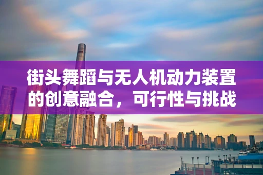 街头舞蹈与无人机动力装置的创意融合，可行性与挑战
