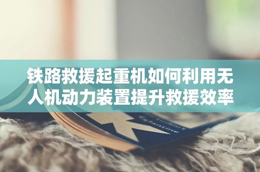 铁路救援起重机如何利用无人机动力装置提升救援效率？