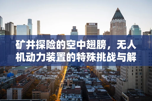 矿井探险的空中翅膀，无人机动力装置的特殊挑战与解决方案