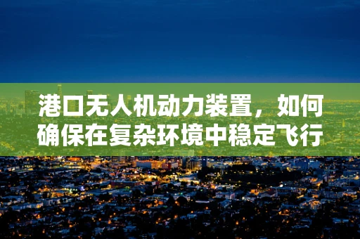 港口无人机动力装置，如何确保在复杂环境中稳定飞行？