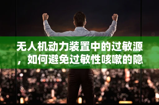 无人机动力装置中的过敏源，如何避免过敏性咳嗽的隐患？