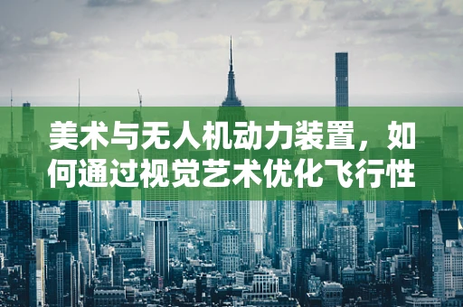 美术与无人机动力装置，如何通过视觉艺术优化飞行性能？