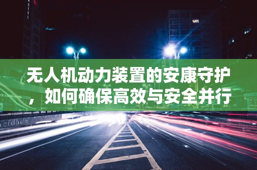 无人机动力装置的安康守护，如何确保高效与安全并行的关键技术？