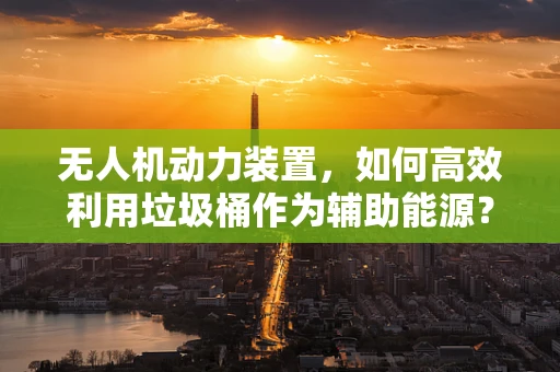 无人机动力装置，如何高效利用垃圾桶作为辅助能源？