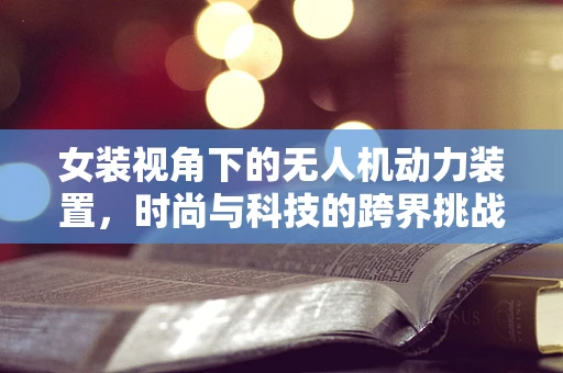 女装视角下的无人机动力装置，时尚与科技的跨界挑战