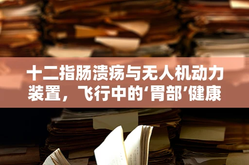 十二指肠溃疡与无人机动力装置，飞行中的‘胃部’健康