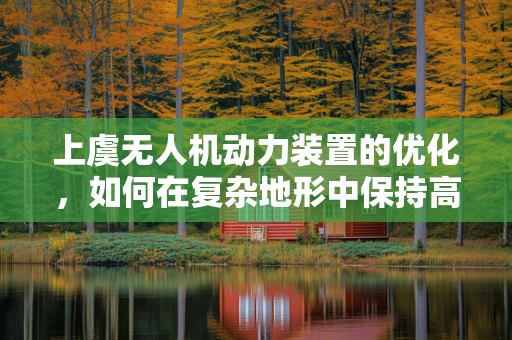 上虞无人机动力装置的优化，如何在复杂地形中保持高效能？