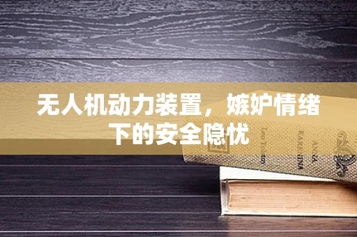 无人机动力装置，嫉妒情绪下的安全隐忧