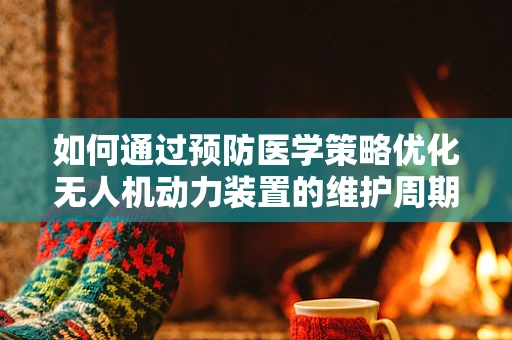 如何通过预防医学策略优化无人机动力装置的维护周期？