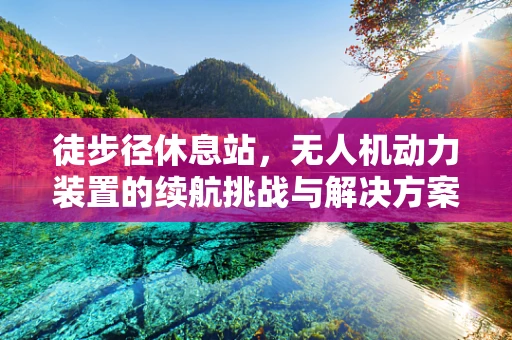 徒步径休息站，无人机动力装置的续航挑战与解决方案