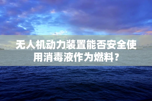 无人机动力装置能否安全使用消毒液作为燃料？
