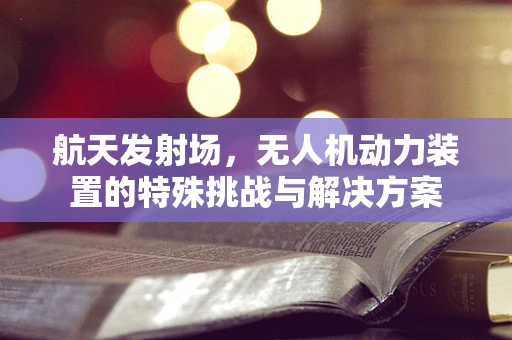航天发射场，无人机动力装置的特殊挑战与解决方案