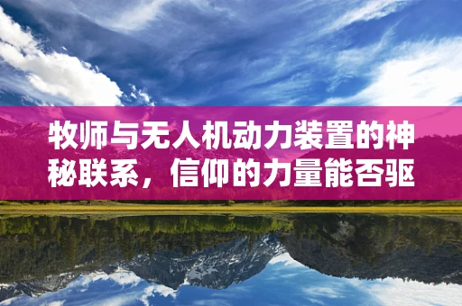 牧师与无人机动力装置的神秘联系，信仰的力量能否驱动未来飞行器？
