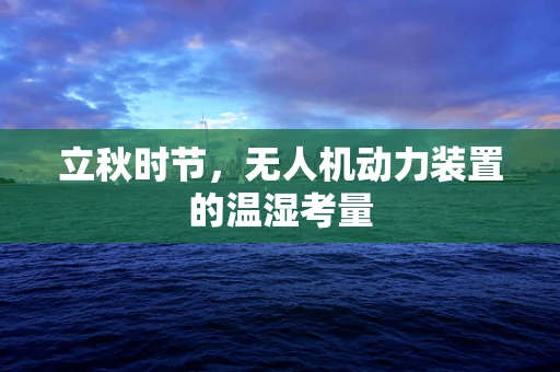 立秋时节，无人机动力装置的温湿考量
