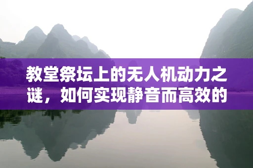 教堂祭坛上的无人机动力之谜，如何实现静音而高效的空中服务？