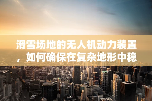 滑雪场地的无人机动力装置，如何确保在复杂地形中稳定飞行？