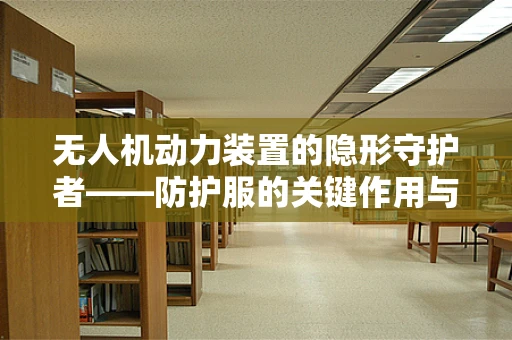 无人机动力装置的隐形守护者——防护服的关键作用与挑战