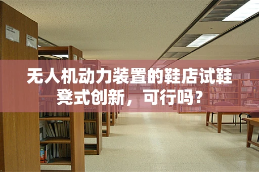 无人机动力装置的鞋店试鞋凳式创新，可行吗？