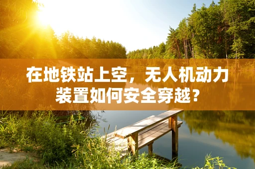 在地铁站上空，无人机动力装置如何安全穿越？