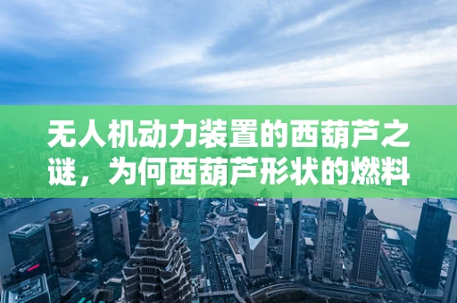无人机动力装置的西葫芦之谜，为何西葫芦形状的燃料箱能提升效率？