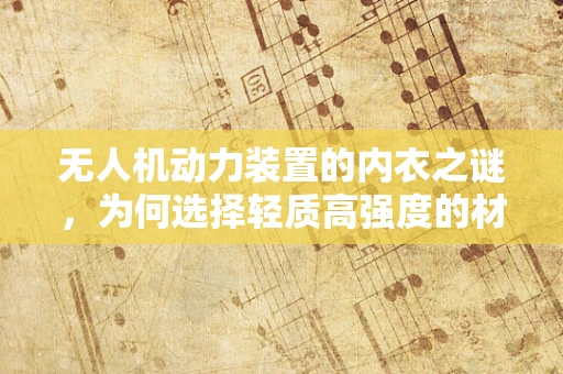 无人机动力装置的内衣之谜，为何选择轻质高强度的材料？