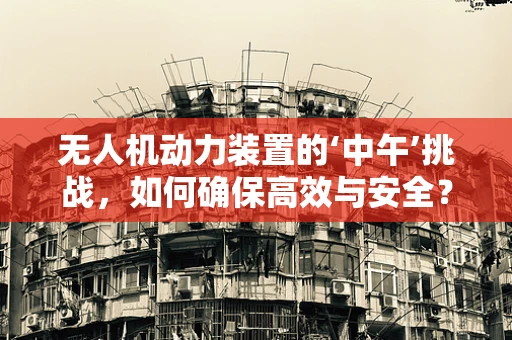 无人机动力装置的‘中午’挑战，如何确保高效与安全？