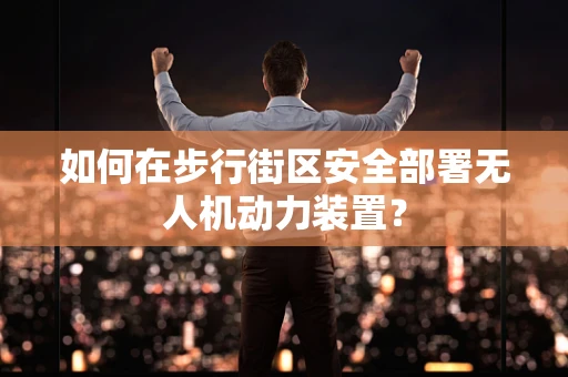如何在步行街区安全部署无人机动力装置？