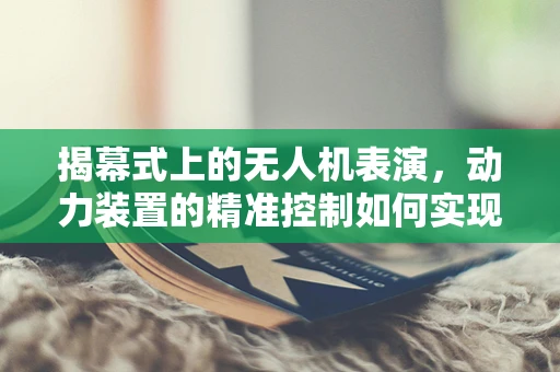 揭幕式上的无人机表演，动力装置的精准控制如何实现？