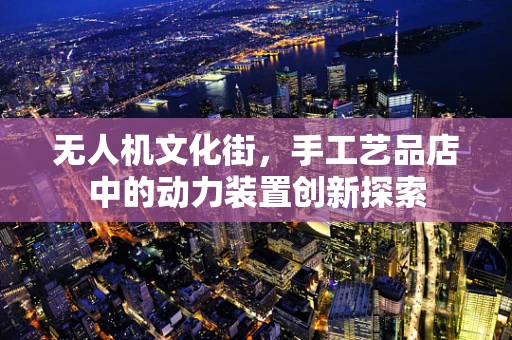 无人机文化街，手工艺品店中的动力装置创新探索