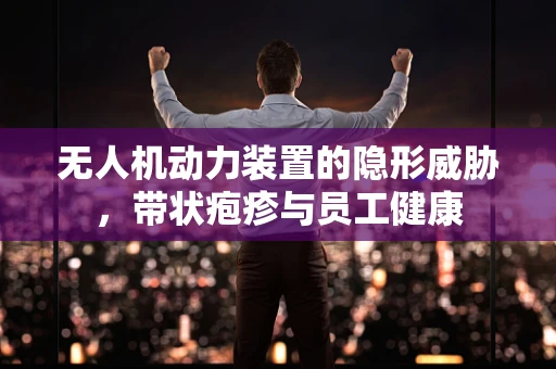 无人机动力装置的隐形威胁，带状疱疹与员工健康