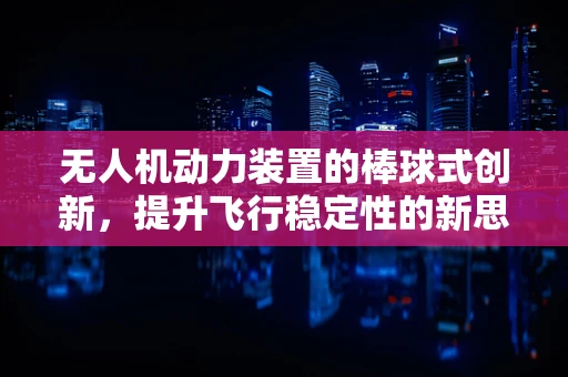 无人机动力装置的棒球式创新，提升飞行稳定性的新思路？
