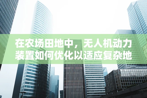 在农场田地中，无人机动力装置如何优化以适应复杂地形？