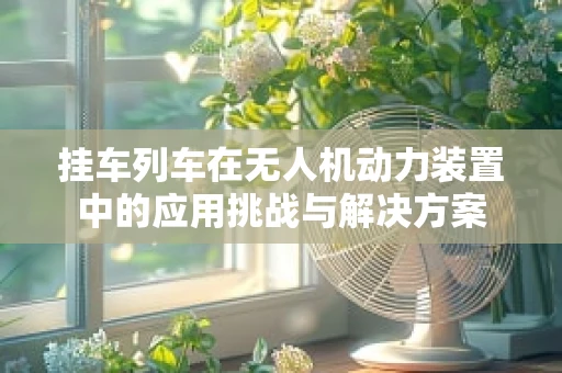 挂车列车在无人机动力装置中的应用挑战与解决方案