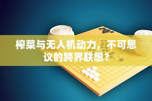 榨菜与无人机动力，不可思议的跨界联想？