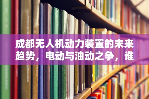 成都无人机动力装置的未来趋势，电动与油动之争，谁将主导天空？