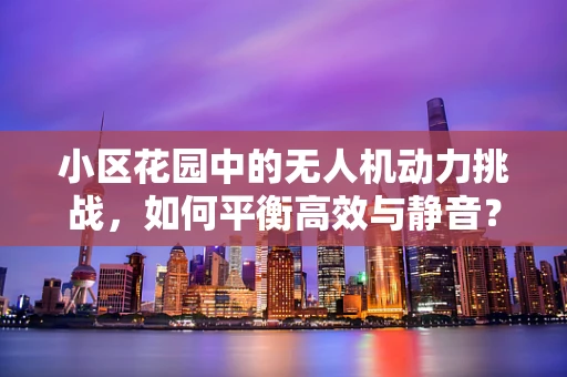 小区花园中的无人机动力挑战，如何平衡高效与静音？