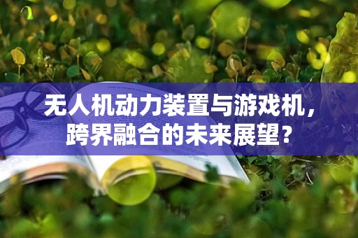 无人机动力装置与游戏机，跨界融合的未来展望？