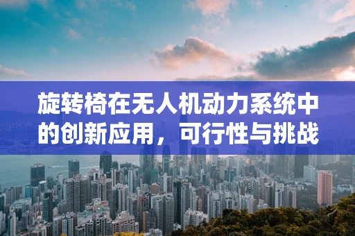 旋转椅在无人机动力系统中的创新应用，可行性与挑战？
