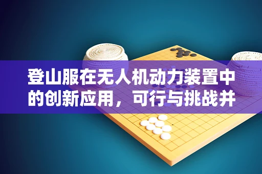 登山服在无人机动力装置中的创新应用，可行与挑战并存？