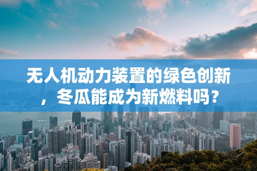 无人机动力装置的绿色创新，冬瓜能成为新燃料吗？