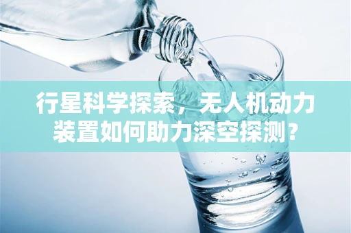 行星科学探索，无人机动力装置如何助力深空探测？