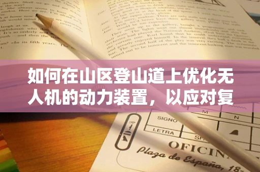 如何在山区登山道上优化无人机的动力装置，以应对复杂地形挑战？