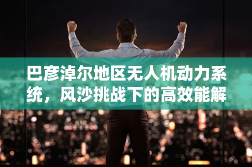 巴彦淖尔地区无人机动力系统，风沙挑战下的高效能解决方案？
